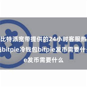 比特派宽带提供的24小时客服热线bitpie冷钱包bitpie发币需要什么